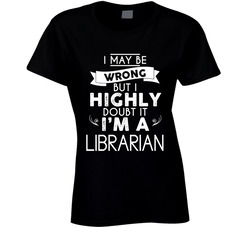 I May Be Wrong, But I Highly Doubt It. I'm A Librarian (customizable Occupation) T Shirt I May Be Wrong, But I Highly Doubt It. I'm A Librarian (customizable Occupation) T Shirt