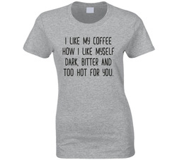 I Like My Coffee How I Like Myself Dark, Bitter And Too Hot For You Ladies T Shirt