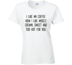 I Like My Coffee How I Like Myself Creamy, Sweet And Too Hot For You Ladies T Shirt