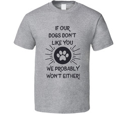 If Our Dogs Don't Like You We Probably Won't Either T Shirt
