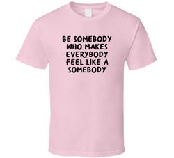 Be Somebody  Who Makes Everybody Feel Like A Somebody T Shirt
