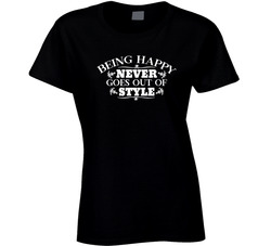 Being Happy Never Goes Out Of Style Ladies T Shirt Being Happy Never Goes Out Of Style Ladies T Shirt
