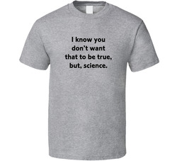I Know You Don't Want That To Be True, But, Science T Shirt