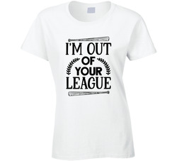 I'm Out Of Your League Ladies T Shirt