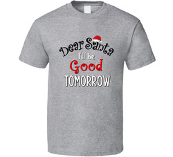 Dear Santa I'll Be Good Tomorrow T Shirt