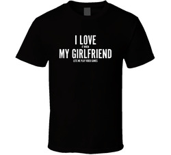 I Love My Girlfriend ( When She Lets Me Play Videogames) T Shirt