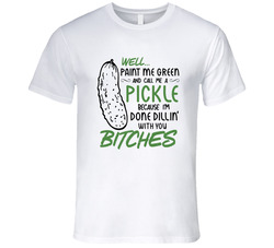 Paint Me Green And Call Me A Pickle Done Dillin' With You Bitches T Shirt