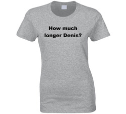 How Much Longer Denis? Ladies T Shirt How Much Longer Denis? Ladies T Shirt