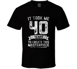 It Took Me 40 Years To Create This Masterpiece T Shirt