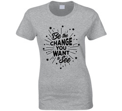 Be The Change You Want To See Ladies T Shirt Be The Change You Want To See Ladies T Shirt