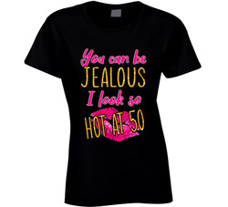 You Can Be Jealous I Look So Hot At 50 Ladies T Shirt