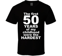 The First 50 Years Of My Childhood Were The Hardest T Shirt