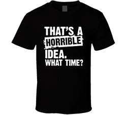 That's A Horrible Idea. What Time? T Shirt That's A Horrible Idea. What Time? T Shirt