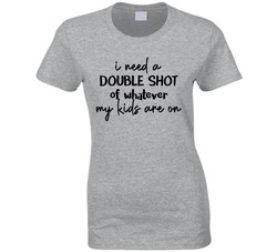 I Need A Double Shot Of Whatever My Kids Are On Ladies T Shirt I Need A Double Shot Of Whatever My Kids Are On Ladies T Shirt