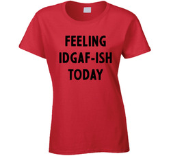 Feeling I Don't Give A Fuck-ish Today Ladies T Shirt Feeling I Don't Give A Fuck-ish Today Ladies T Shirt