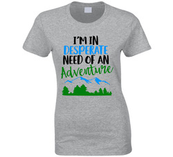 I'm In Desperate Need Of An Adventure Ladies T Shirt I'm In Desperate Need Of An Adventure Ladies T Shirt