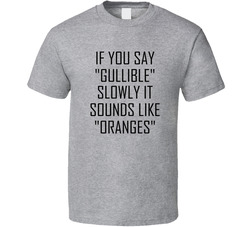 If You Say Gullible Slowly It Sounds Like Oranges T Shirt If You Say Gullible Slowly It Sounds Like Oranges T Shirt