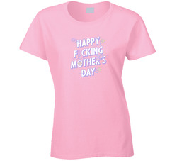 Happy Fucking Mother's Day Ladies T Shirt
