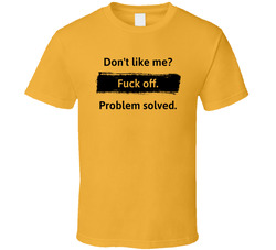 Don't Like Me? Fuck Off. Problem Solved. T Shirt