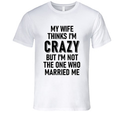 My Wife Thinks I'm Crazy But I'm Not The One Who Married Me T Shirt My Wife Thinks I'm Crazy But I'm Not The One Who Married Me T Shirt