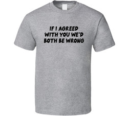 If I Agreed With You We'd Both Be Wrong T Shirt If I Agreed With You We'd Both Be Wrong T Shirt