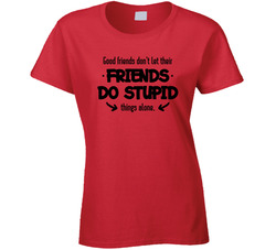 Good Friends Don't Let Their Friends Do Stupid Things Alone Ladies T Shirt