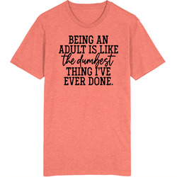 Being An Adult Is Like The Dumbest Thing I've Ever Done T Shirt