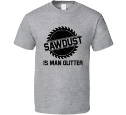 Sawdust Is Man Glitter T Shirt