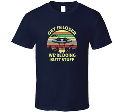 Get In Loser We're Doing Butt Stuff T Shirt Get In Loser We're Doing Butt Stuff T Shirt