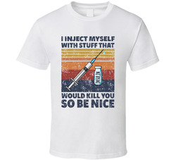 I Inject Myself With Stuff That Would Kill You So Be Nice T Shirt I Inject Myself With Stuff That Would Kill You So Be Nice T Shirt