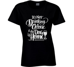 It's Not Drinking Alone If The Dog Is Home Ladies T Shirt