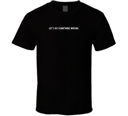 Let's Do Something Wrong. T Shirt