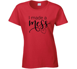 Mess - I Made A Mess Ladies T Shirt
