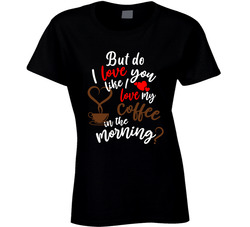 But Do I Love You Like I Love Coffee In The Morning? Ladies T Shirt