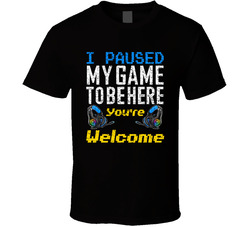 I Paused My Game To Be Here You're Welcome T Shirt