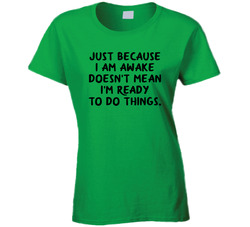 Just Because I'm Awake Doesn't Mean I'm Ready To Do Things. Ladies T Shirt
