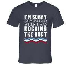 I'm Sorry For What I Said When I Was Docking The Boat T Shirt