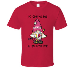 To Gnome Me Is To Love Me T Shirt
