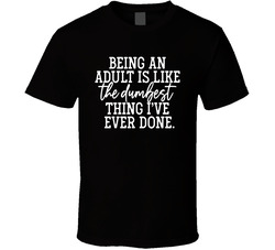 Being An Adult Is Like The Dumbest Thing I've Ever Done T Shirt