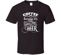 Coffee Because It's Too Early For Beer T Shirt