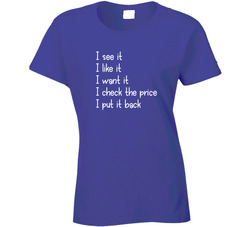 I See It, I Like It, I Want It, I Check The Price, I Put It Back Ladies T Shirt
