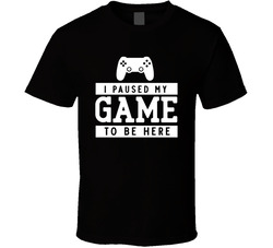 I Paused My Game To Be Here T Shirt