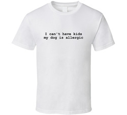 I Can't Have Kids My Dog Is Allergic T Shirt