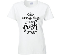 Every Day Is A Fresh Start Ladies T Shirt Every Day Is A Fresh Start Ladies T Shirt