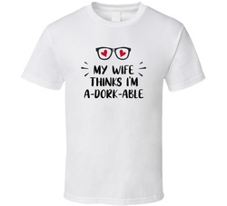 My Wife Thinks I'm A-dork-able T Shirt