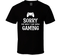 Sorry For What I Said While Gaming T Shirt