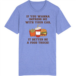 If You Wanna Impress Me With Your Car, It Better Be A Food Truck! T Shirt If You Wanna Impress Me With Your Car, It Better Be A Food Truck! T Shirt