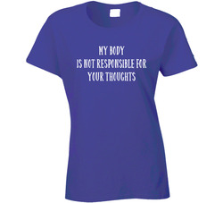 My Body Is Not Responsible For Your Thoughts Ladies T Shirt My Body Is Not Responsible For Your Thoughts Ladies T Shirt