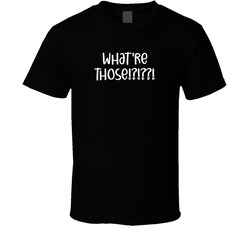 What're Those!?!??!  #whatterthose T Shirt