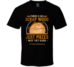 J.h. Custom Woodworking There Is No Scrap Wood Just Pieces Not Yet Used T Shirt